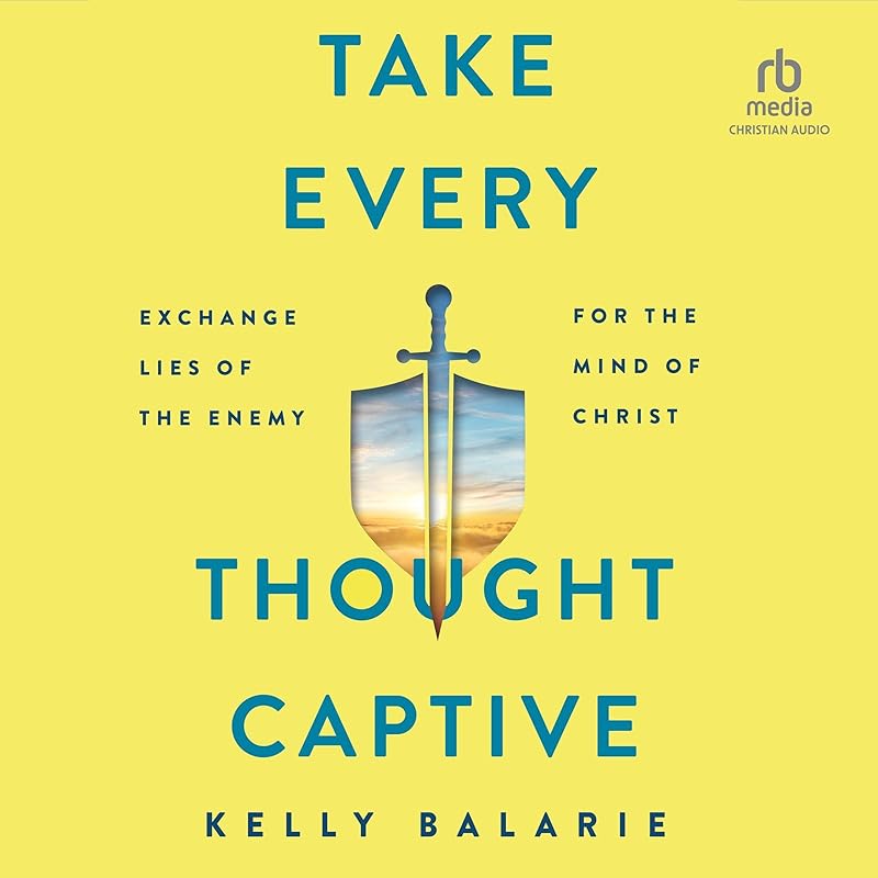 Take Every Thought Captive: Exchange Lies of the Enemy for the Mind of Christ